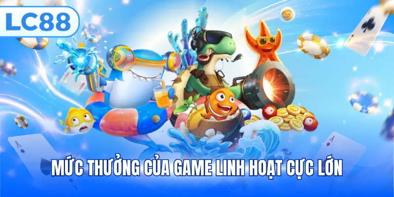 Mức thưởng của game linh hoạt cực lớn